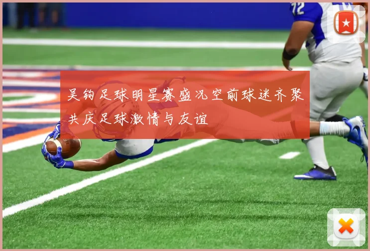 吴钩足球明星赛盛况空前球迷齐聚共庆足球激情与友谊