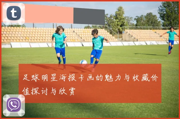 足球明星海报卡画的魅力与收藏价值探讨与欣赏