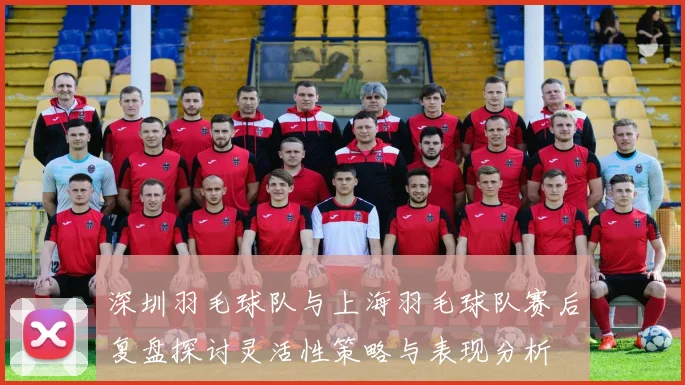 深圳羽毛球队与上海羽毛球队赛后复盘探讨灵活性策略与表现分析