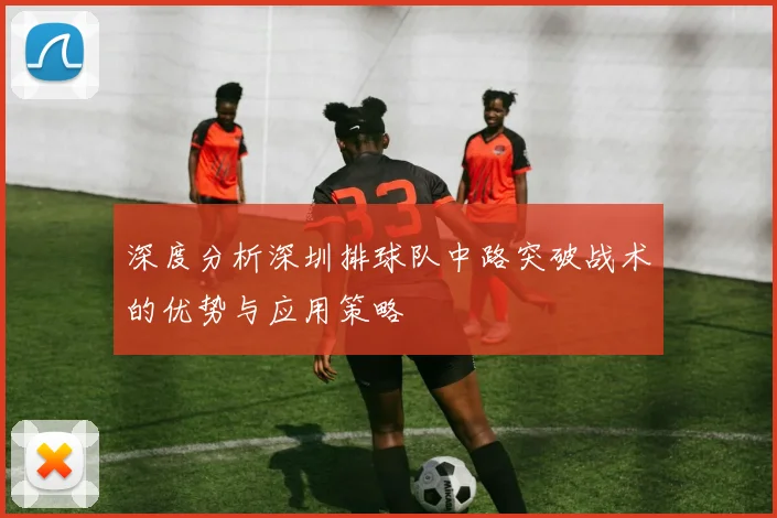 深度分析深圳排球队中路突破战术的优势与应用策略