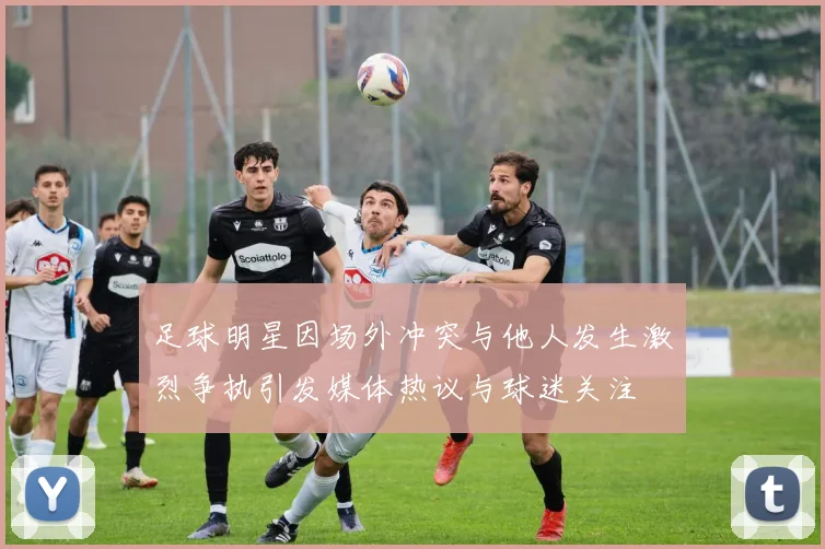 足球明星因场外冲突与他人发生激烈争执引发媒体热议与球迷关注