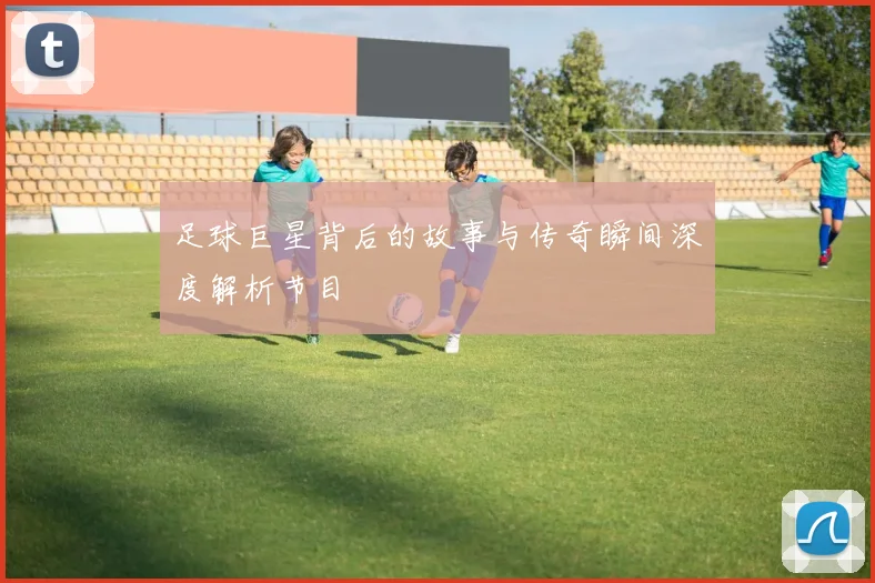 足球巨星背后的故事与传奇瞬间深度解析节目