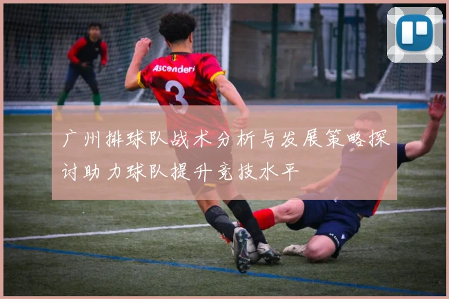 广州排球队战术分析与发展策略探讨助力球队提升竞技水平
