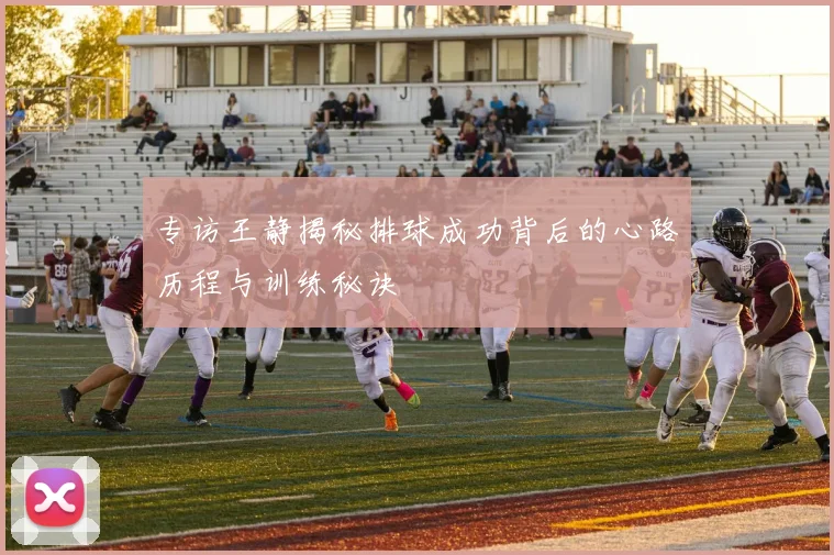 专访王静揭秘排球成功背后的心路历程与训练秘诀