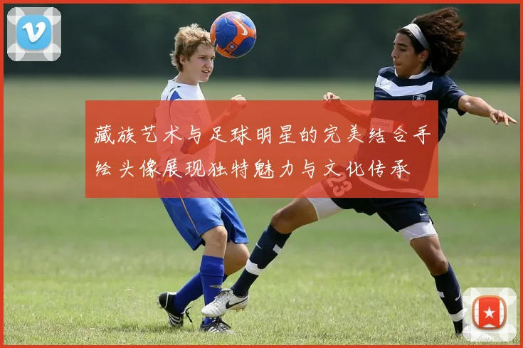 藏族艺术与足球明星的完美结合手绘头像展现独特魅力与文化传承