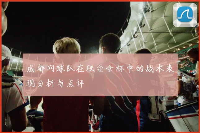 成都网球队在联合会杯中的战术表现分析与点评