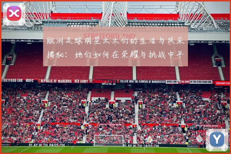 欧洲足球明星太太们的生活与风采揭秘：她们如何在荣耀与挑战中平衡家庭与事业