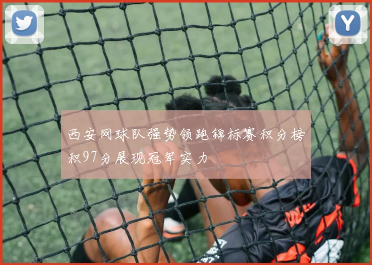 西安网球队强势领跑锦标赛积分榜积97分展现冠军实力