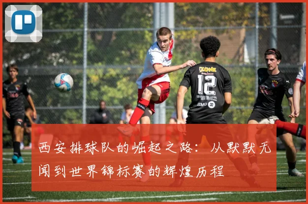 西安排球队的崛起之路：从默默无闻到世界锦标赛的辉煌历程