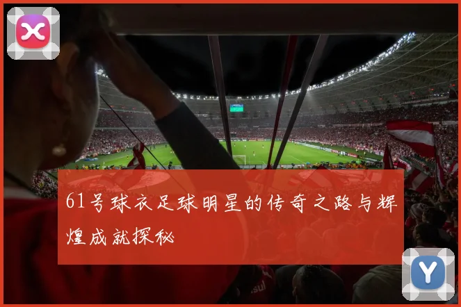 61号球衣足球明星的传奇之路与辉煌成就探秘