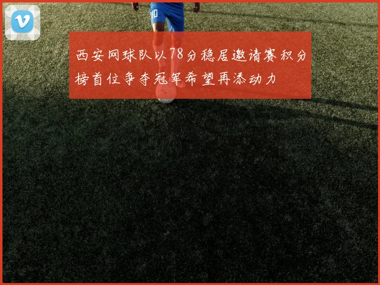 西安网球队以78分稳居邀请赛积分榜首位争夺冠军希望再添动力